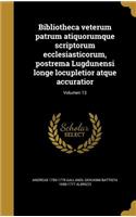 Bibliotheca Veterum Patrum Atiquorumque Scriptorum Ecclesiasticorum, Postrema Lugdunensi Longe Locupletior Atque Accuratior; Volumen 13