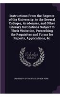 Instructions from the Regents of the University, to the Several Colleges, Academies, and Other Literary Institutions Subject to Their Visitation, Prescribing the Requisites and Forms for Reports, Applications, &c