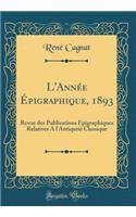 L'AnnÃ©e Ã?pigraphique, 1893: Revue Des Publications Ã?pigraphiques Relatives a l'AntiquitÃ© Classique (Classic Reprint)
