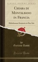 Chiara Di Montalbano in Francia: Melodramma Semiserio in Due Atti (Classic Reprint)