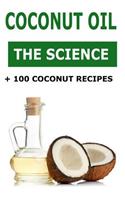Coconut Oil - The Science + 100 Coconut Recipes: Is Coconut Oil Really a Powerful Health Food or Should It Be Avoided? What Does Science Say?