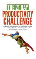 The 21-Day Productivity Challenge: Learn How to Supercharge Your Productivity with Easy Strategies That Don't Require Superhuman Willpower and Liters of Coffee
