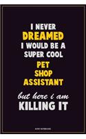 I Never Dreamed I would Be A Super Cool Pet Shop Assistant But Here I Am Killing It: Career Motivational Quotes 6x9 120 Pages Blank Lined Notebook Journal