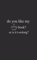 Do You Like My Book Or It T-oolong: Line Journal, Diary Or Notebook For tea lover. 110 Story Paper Pages. 6 in x 9 in Cover.