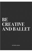 Be Creative And Ballet: A 6x9 Inch Diary Notebook Journal With A Bold Text Font Slogan On A Matte Cover and 120 Blank Lined Pages Makes A Great Alternative To A Card