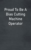 Proud To Be A Bias Cutting Machine Operator: Lined Notebook For Men, Women And Co Workers