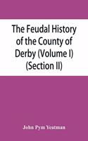 The feudal history of the County of Derby; (chiefly during the 11th, 12th, and 13th centuries) (Volume I) (Section II)