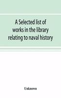 A selected list of works in the library relating to naval history, naval administration, etc