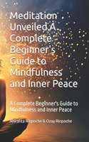 Meditation Unveiled A Complete Beginner's Guide to Mindfulness and Inner Peace
