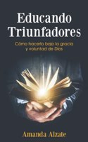 Educando Triunfadores: Cómo hacerlo bajo la gracias y voluntad de Dios