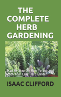 The Complete Herb Gardening: Step By Step On How To Succeed With Your Easy Herb Garden