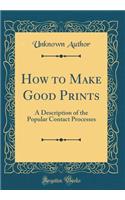 How to Make Good Prints: A Description of the Popular Contact Processes (Classic Reprint)