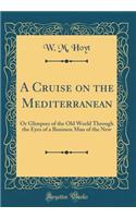 A Cruise on the Mediterranean: Or Glimpses of the Old World Through the Eyes of a Business Man of the New (Classic Reprint)