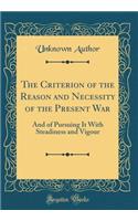 The Criterion of the Reason and Necessity of the Present War: And of Pursuing It with Steadiness and Vigour (Classic Reprint): And of Pursuing It with Steadiness and Vigour (Classic Reprint)