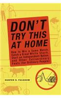 Don't Try This at Home: How to Win a Sumo Match, Catch a Great White Shark, Start an Independent Nation and Other Extraordinary Feats (for Ordinary People)