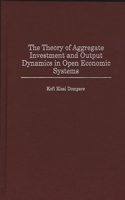 The Theory of Aggregate Investment and Output Dynamics in Open Economic Systems