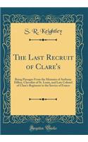 The Last Recruit of Clare's: Being Passages From the Memoirs of Anthony Dillon, Chevalier of St. Louis, and Late Colonel of Clure's Regiment in the Service of France (Classic Reprint)