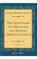 The Adventures of a Speculist, or a Journey Through London, Vol. 1 of 2 (Classic Reprint)