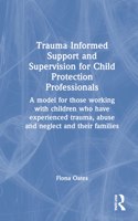 Trauma Informed Support and Supervision for Child Protection Professionals: A Model For Those Working With Children Who Have Experienced Trauma, Abuse And Neglect And Their Families