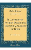Illustrierter Fï¿½hrer Durch Das Provinzialmuseum in Trier (Classic Reprint)
