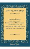 Kranken-Examen, Oder Allgemeine Philosophisch Medicinische Untersuchungen Zur Erforschung Der Krankheiten Des Menschlichen KÃ¶rpers (Classic Reprint)