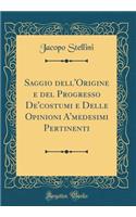 Saggio Dell'origine E del Progresso De'costumi E Delle Opinioni A'Medesimi Pertinenti (Classic Reprint)