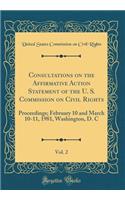 Consultations on the Affirmative Action Statement of the U. S. Commission on Civil Rights, Vol. 2: Proceedings; February 10 and March 10-11, 1981, Washington, D. C (Classic Reprint): Proceedings; February 10 and March 10-11, 1981, Washington, D. C (Classic Reprint)