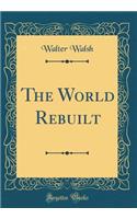 The World Rebuilt (Classic Reprint)