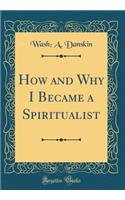 How and Why I Became a Spiritualist (Classic Reprint)
