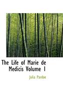 Life of Marie de Medicis Volume 1