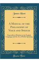 A Manual of the Philosophy of Voice and Speech: Especially in Relation to the English Language and the Art of Public Speaking (Classic Reprint): Especially in Relation to the English Language and the Art of Public Speaking (Classic Reprint)