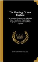 The Theology Of New England: An Attempt To Exhibit The Doctrines Now Prevalent In The Orthodox Congregational Churches Of New England