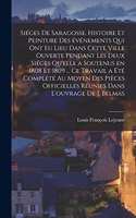 Siéges de Saragosse. Histoire et peinture des événements qui ont eu lieu dans cette ville ouverte pendant les deux siéges qu'elle a soutenus en 1808 et 1809 ... Ce travail a été complété au moyen des pièces officielles réunies dans l'ouvrage de J.