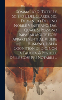 Sommario Di Tutte Le Scienze, Del Clariss. Sig. Domenico Delfino Nobile Venetiano, Dal Quale Si Possono Imparar Molte Cose Appartenenti Al Viuere Humano, # Alla Cognition Di Dio. Con La Tauola, & Postille Delle Cose Piu Notabili ...