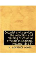 Colonial Civil Service; The Selection and Training of Colonial Officials in England, Holland, and Fr: (English)