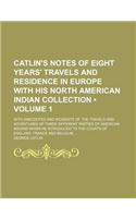 Catlin's Notes of Eight Years' Travels and Residence in Europe with His North American Indian Collection (Volume 1); With Anecdotes and Incidents of the Travels and Adventures of Three Different Parties of American Indians Whom He Introduced to the: (English)