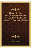 History Of The Reconstruction Measures Of The Thirty-Ninth And Fortieth Congresses, 1865-68