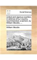 United and Vigorous Exertion, in Defence of Our Country, Recommended; A Sermon, by William Moodie, ...