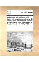 An Account of the Pirates, with Divers of Their Speeches, Letters, &C. and a Poem, Made by One of Them: Who Were Executed at Newport, on Rhode-Island, July 19th, 1723.(English)