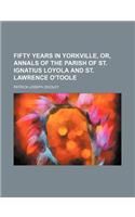 Fifty Years in Yorkville, Or, Annals of the Parish of St. Ignatius Loyola and St. Lawrence O'Toole