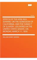 Speech of the Hon. W.H. Seward, on the Admission of California, and the Subject of Slavery