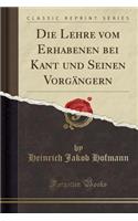 Die Lehre Vom Erhabenen Bei Kant Und Seinen Vorgängern (Classic Reprint)