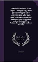 Groans of Britons at the Gloomy Prospect of the Present Precarious State of Their Liberties and Properties, Compared With What it has Been. Illustrated With Various Examples From Antient and Modern History of Free Nations Becoming Slaves From the E