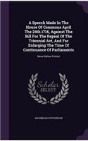 A Speech Made In The House Of Commons April The 24th 1716, Against The Bill For The Repeal Of The Triennial Act, And For Enlarging The Time Of Continuance Of Parliaments