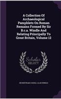 A Collection Of Archaeological Pamphlets On Roman Remains Formed By Sir B.c.a. Windle And Relating Principally To Great Britain, Volume 12