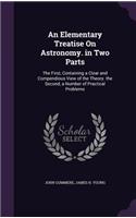 An Elementary Treatise On Astronomy. in Two Parts: The First, Containing a Clear and Compendious View of the Theory. the Second, a Number of Practical Problems