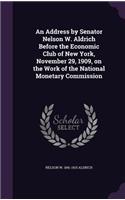 An Address by Senator Nelson W. Aldrich Before the Economic Club of New York, November 29, 1909, on the Work of the National Monetary Commission: (English)