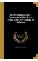 The Consciousness of Communion With God; a Study in the Psychology of Religion