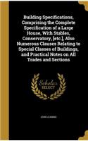 Building Specifications, Comprising the Complete Specification of a Large House, With Stables, Conservatory, [etc.], Also Numerous Clauses Relating to Special Classes of Buildings, and Practical Notes on All Trades and Sections