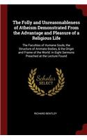 The Folly and Unreasonableness of Atheism Demonstrated from the Advantage and Pleasure of a Religious Life: The Faculties of Humane Souls, the Structure of Animate Bodies, & the Origin and Frame of the World: In Eight Sermons Preached at the Lecture Found